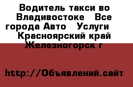 Водитель такси во Владивостоке - Все города Авто » Услуги   . Красноярский край,Железногорск г.